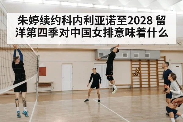 朱婷续约科内利亚诺至2028 留洋第四季对中国女排意味着什么