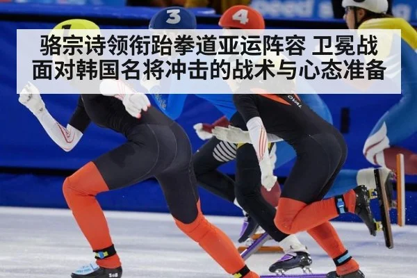 骆宗诗领衔跆拳道亚运阵容 卫冕战面对韩国名将冲击的战术与心态准备